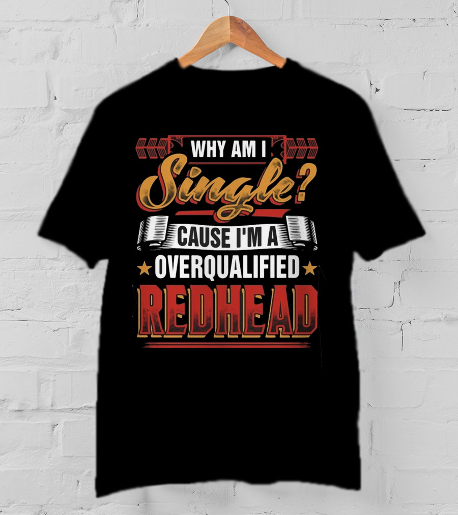 Why Am I Single Cause I'm An Overqualified Redhead T-Shirt