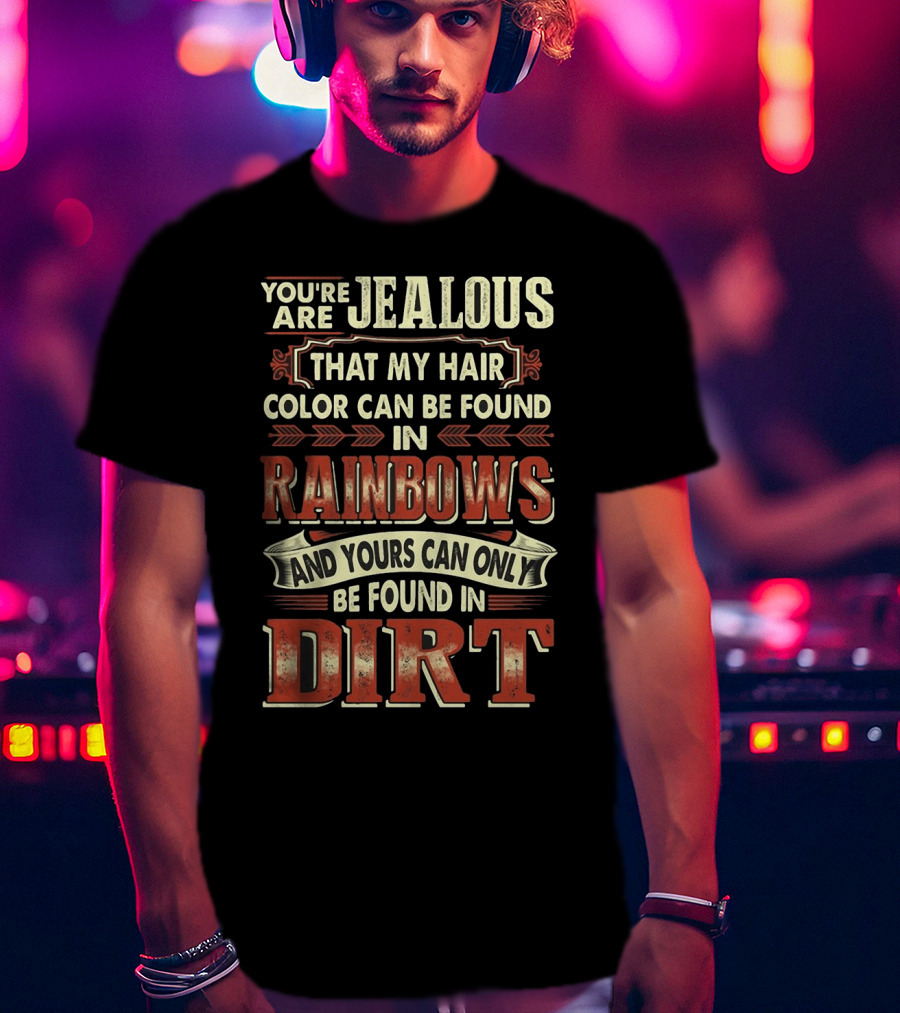 You're Jealous That My Hair Color Can Be Found IN Rainbows And Yours Can Only Be Found IN Dirt T-Shirt
