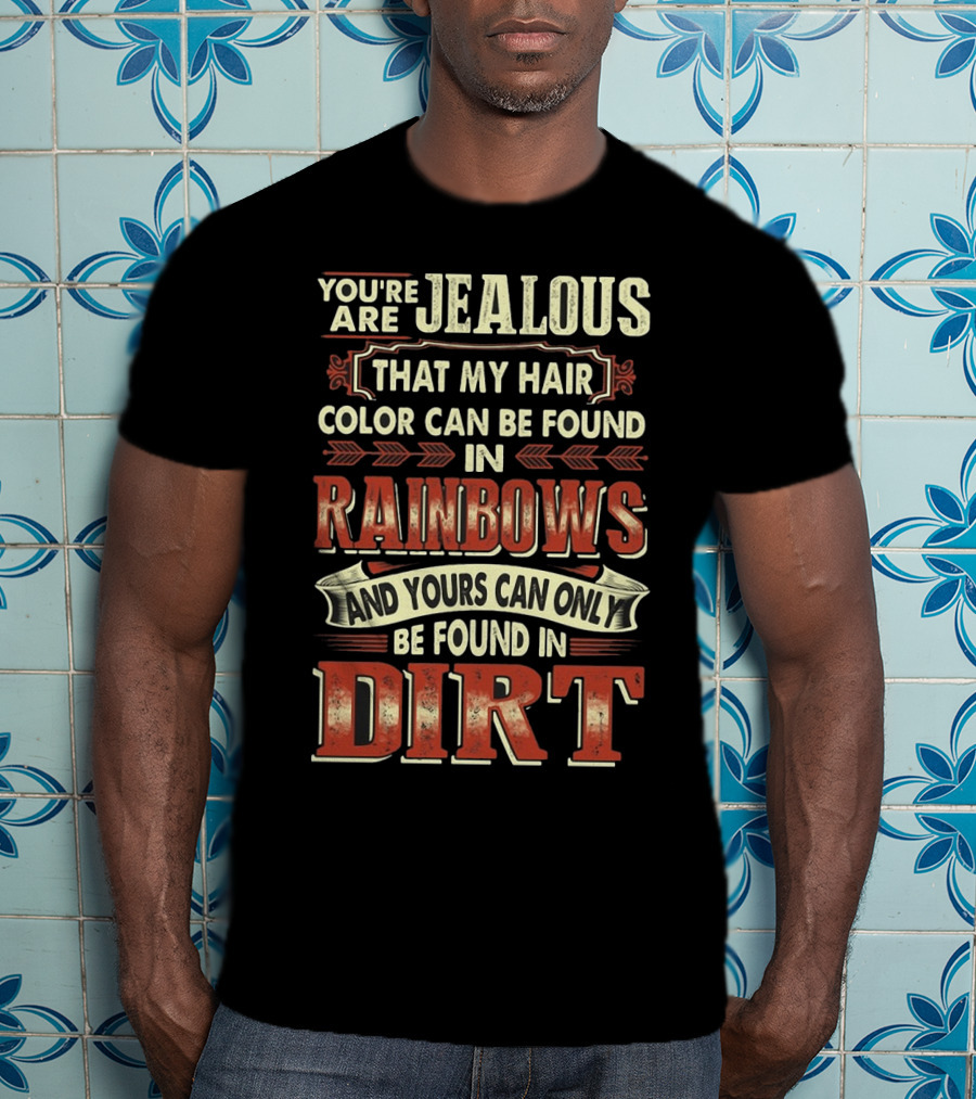 You're Jealous That My Hair Color Can Be Found IN Rainbows And Yours Can Only Be Found IN Dirt T-Shirt