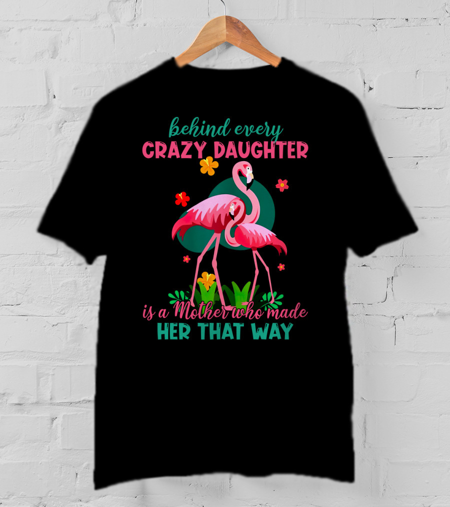 Behind Every Crazy Daughter Is A Mother Who Made Her That Way With Flamingos And Flowers T-Shirt