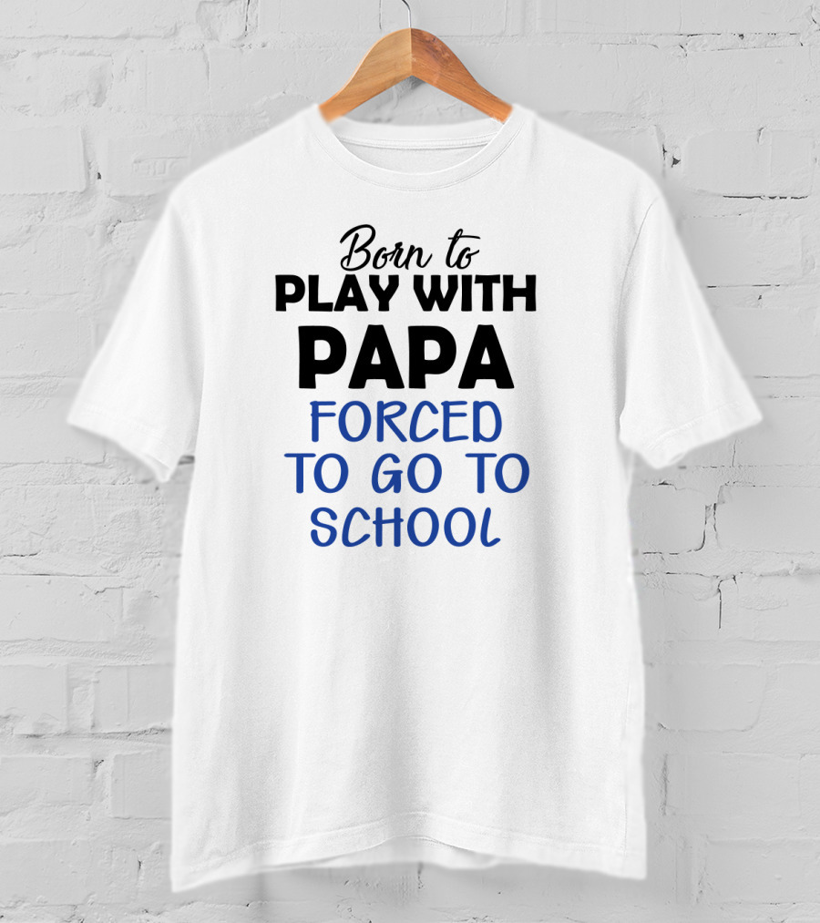 Born To Play With Papa Forced To Go To School T-Shirt