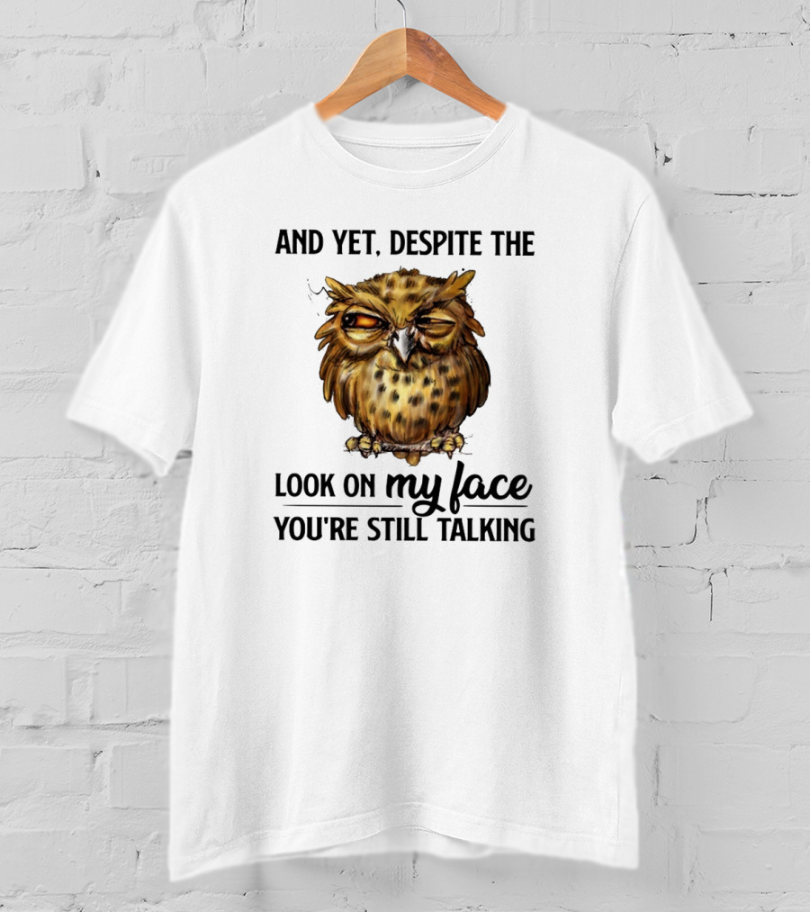 Funny Owl Quotes And Yet Despite The Look On My Face You're Still Talking T-Shirt