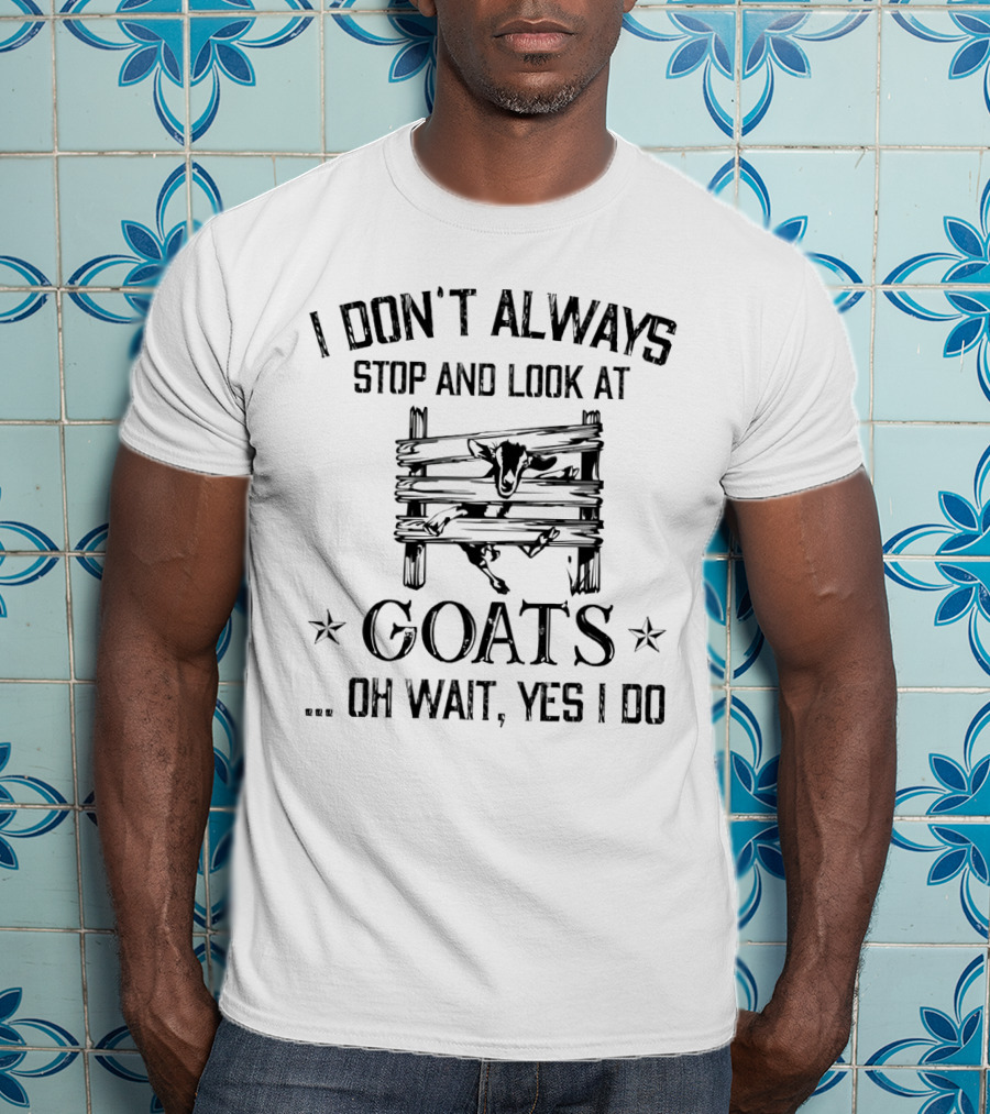 I Don't Always Stop And Look At Goats Oh Wait Yes I Do Goat Fence Scene T-Shirt