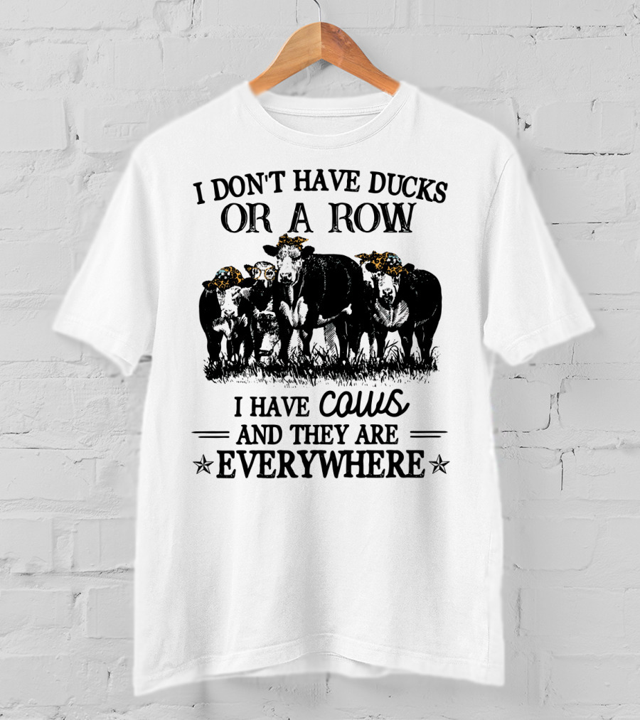 I Don't Have Ducks Or A Row I Have Cows And They Are Everywhere T-Shirt