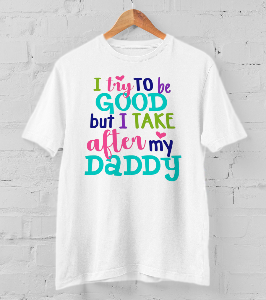 I Try To Be Good But I Take After My Daddy Colorful Text With Hearts T-Shirt