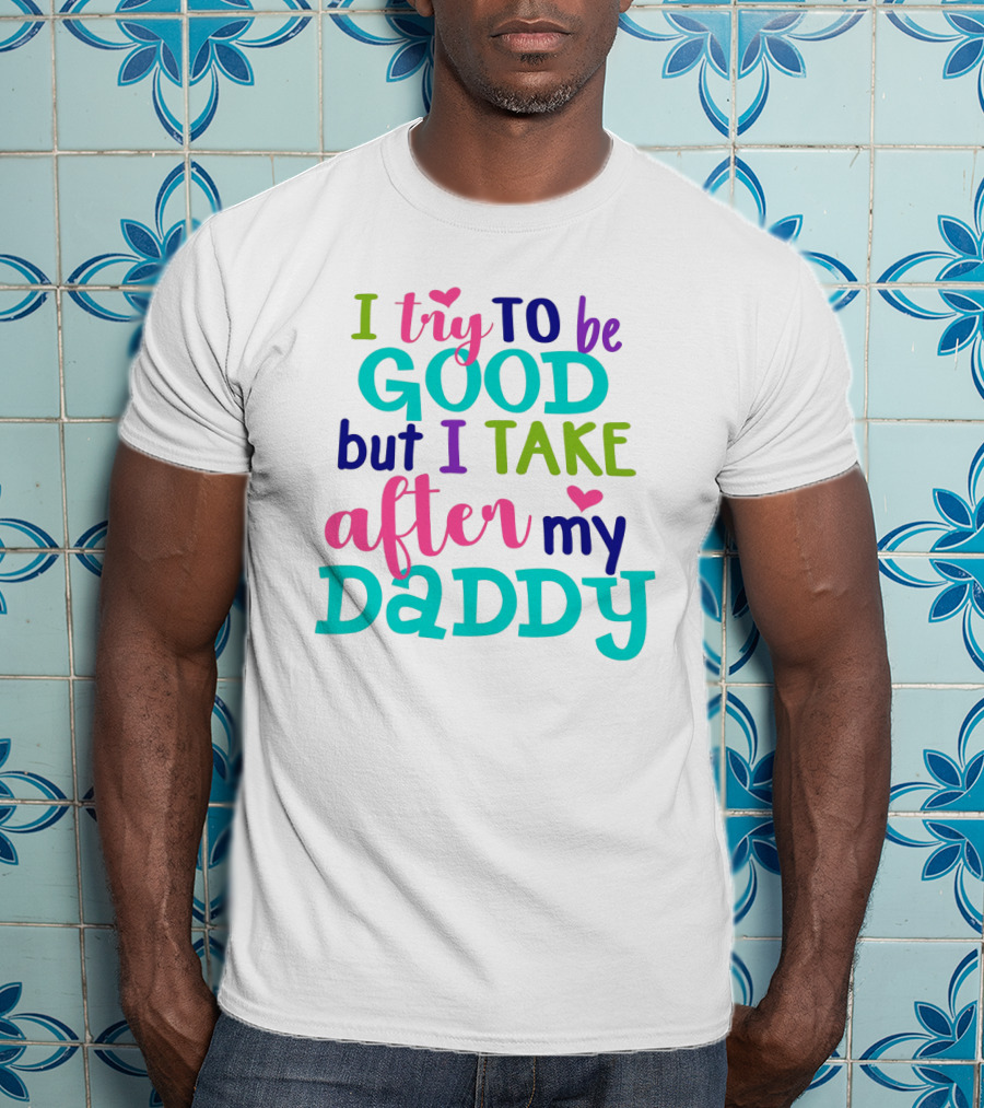 I Try To Be Good But I Take After My Daddy Colorful Text With Hearts T-Shirt