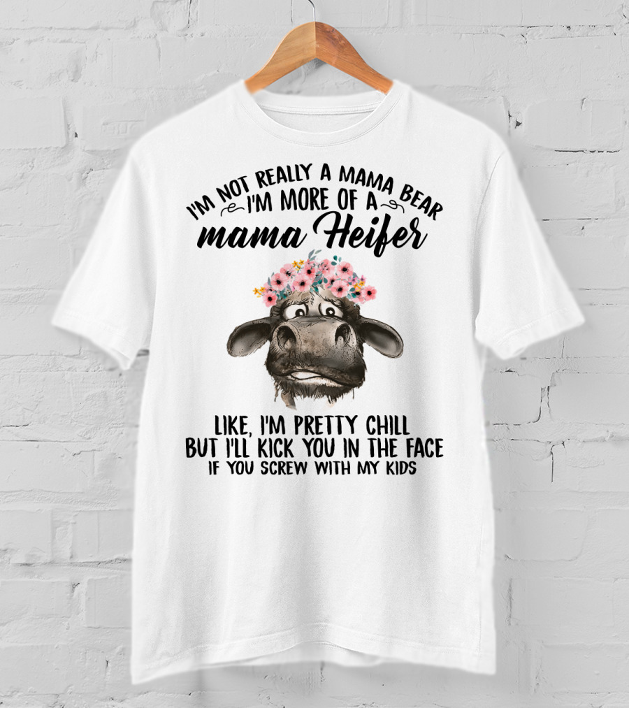 I'm Not Really A Mama Bear I'm More Of A Mama Heifer Like I'm Pretty Chill But I'll Kick You In The Face If You Screw With My Kids T-Shirt