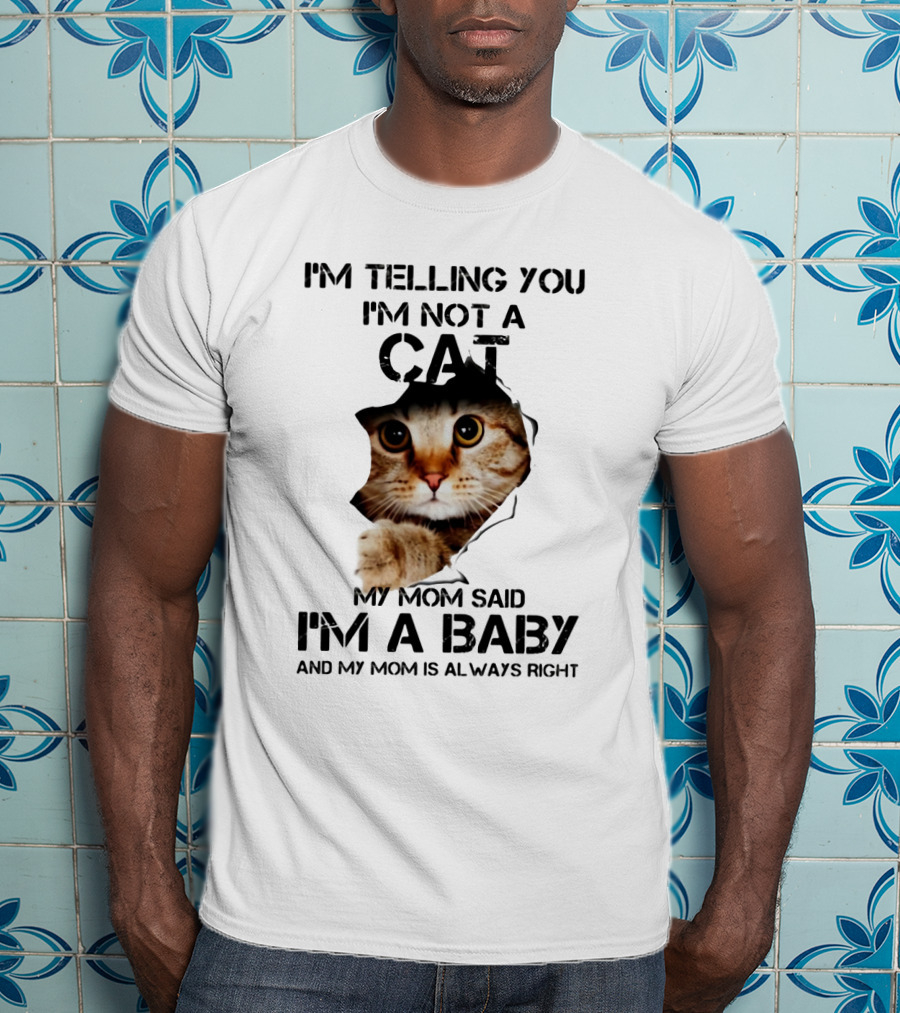 I’m Telling You I’m Not A Cat My Mom Said I’m A Baby And My Mom Is Always Right T-Shirt