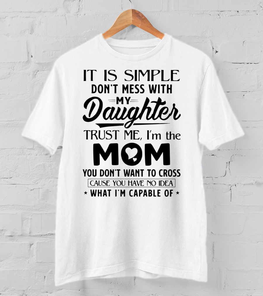It Is Simple Don't Mess With My Daughter Trust Me I'm The Mom You Don't Want To Cross Cause You Have No Idea What I'm Capable Of T-Shirt