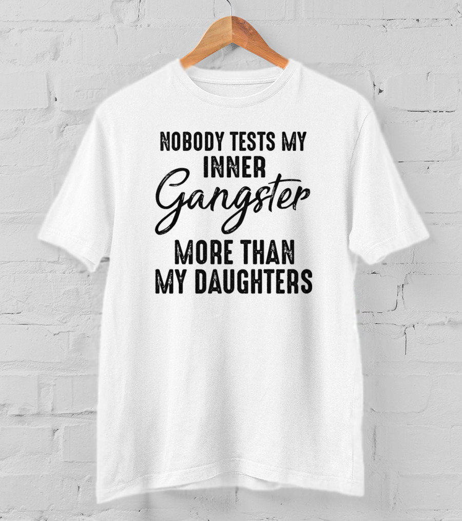Nobody Tests My Inner Gangster More Than My Daughters T-Shirt