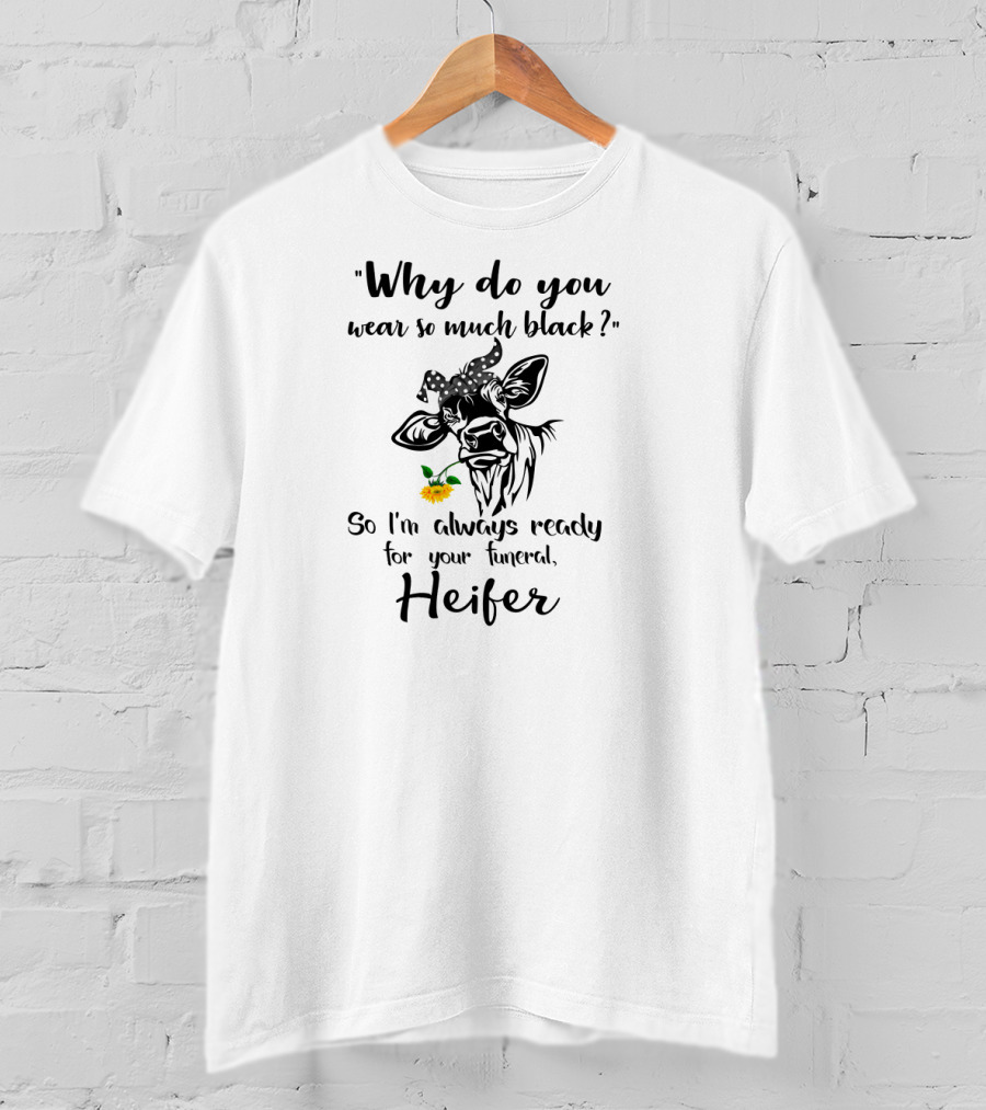 Why Do You Wear So Much Black So I'm Always Ready For Your Funeral Heifer T-Shirt