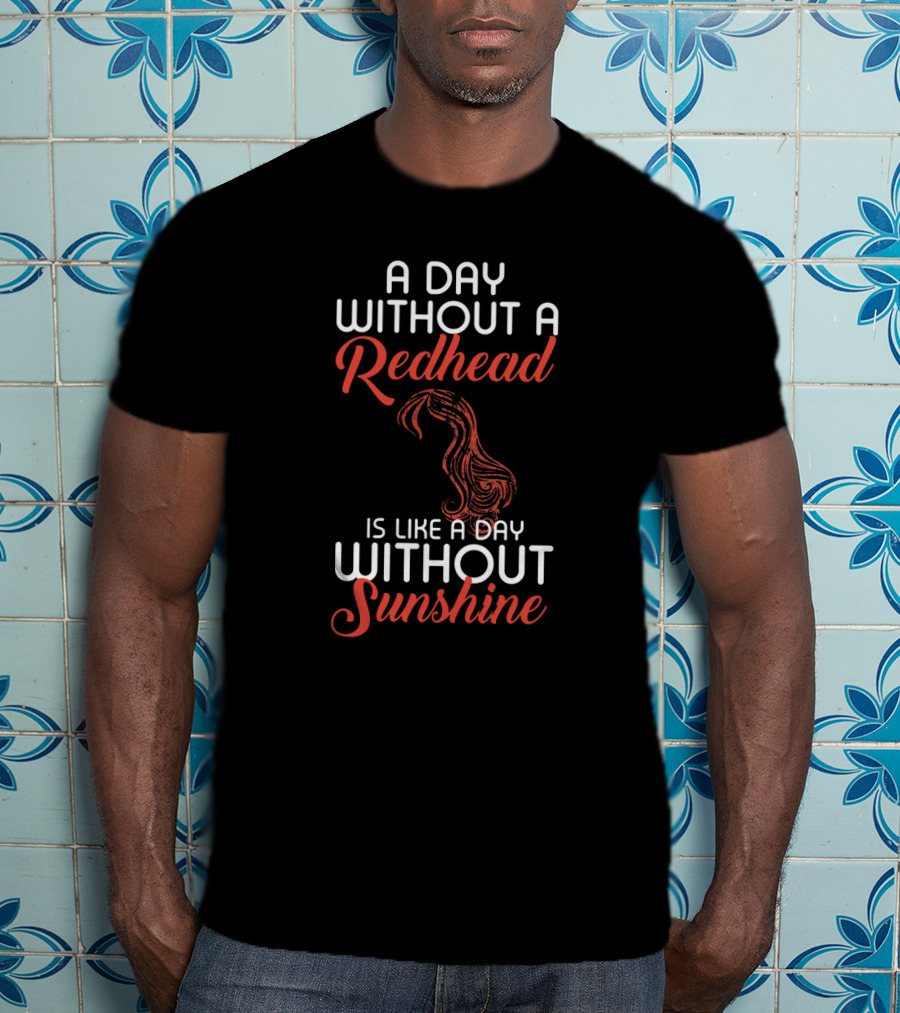 A Day Without A Redhead Is Like A Day Without Sunshine T-Shirt