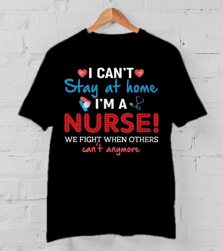I Can't Stay At Home I'm A Nurse We Fight When Others Can't Anymore T-Shirt
