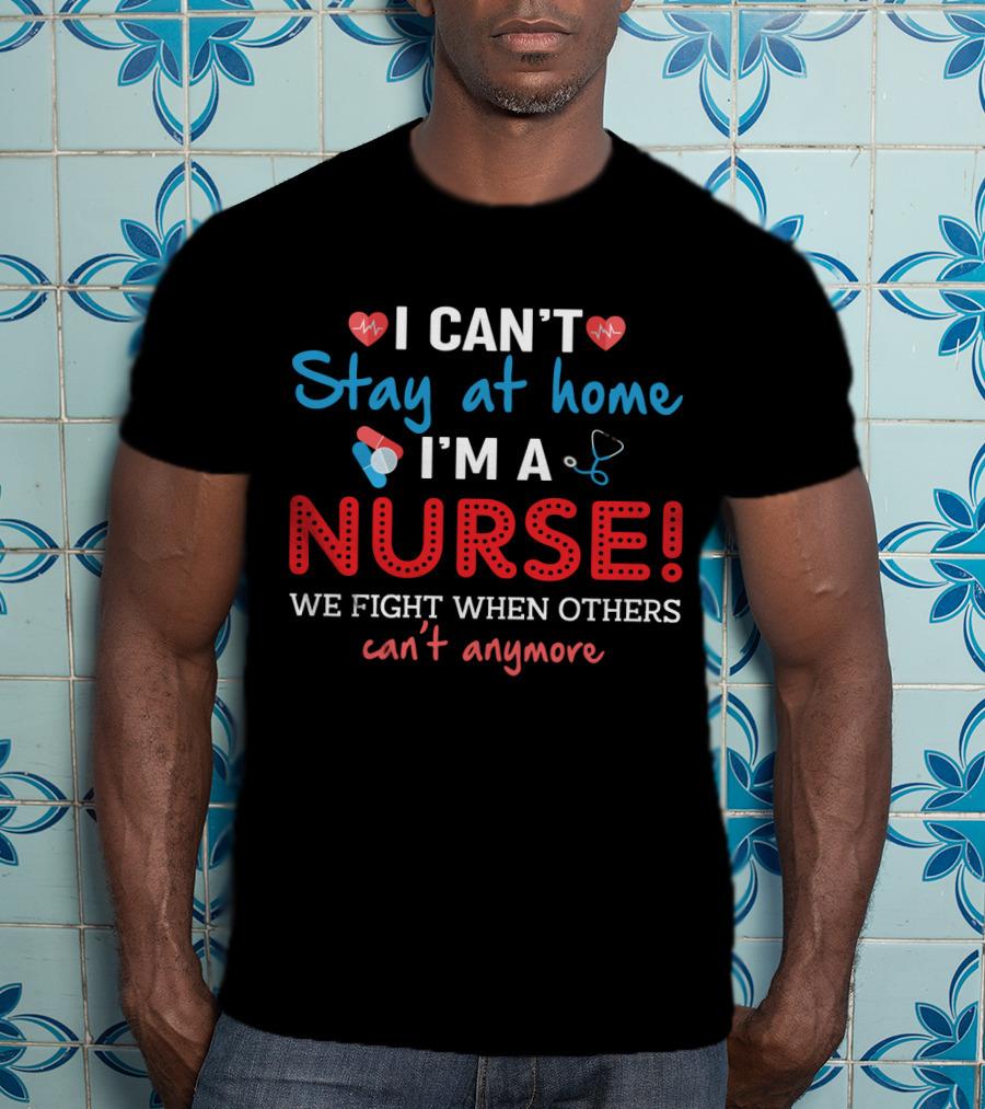 I Can't Stay At Home I'm A Nurse We Fight When Others Can't Anymore T-Shirt