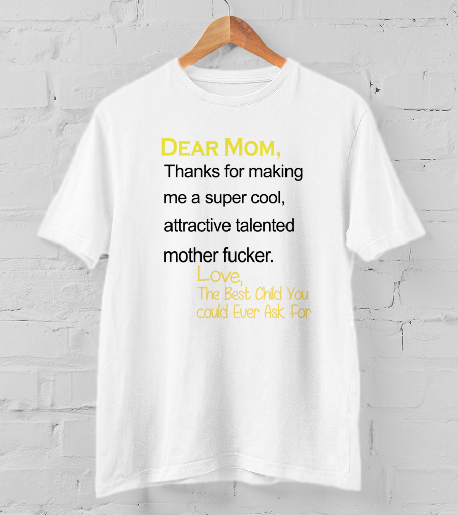 Dear Mom Thanks For Making Me A Super Cool Attractive Talented Mother Fucker Love The Best Child You Could Ever Ask For T-Shirt