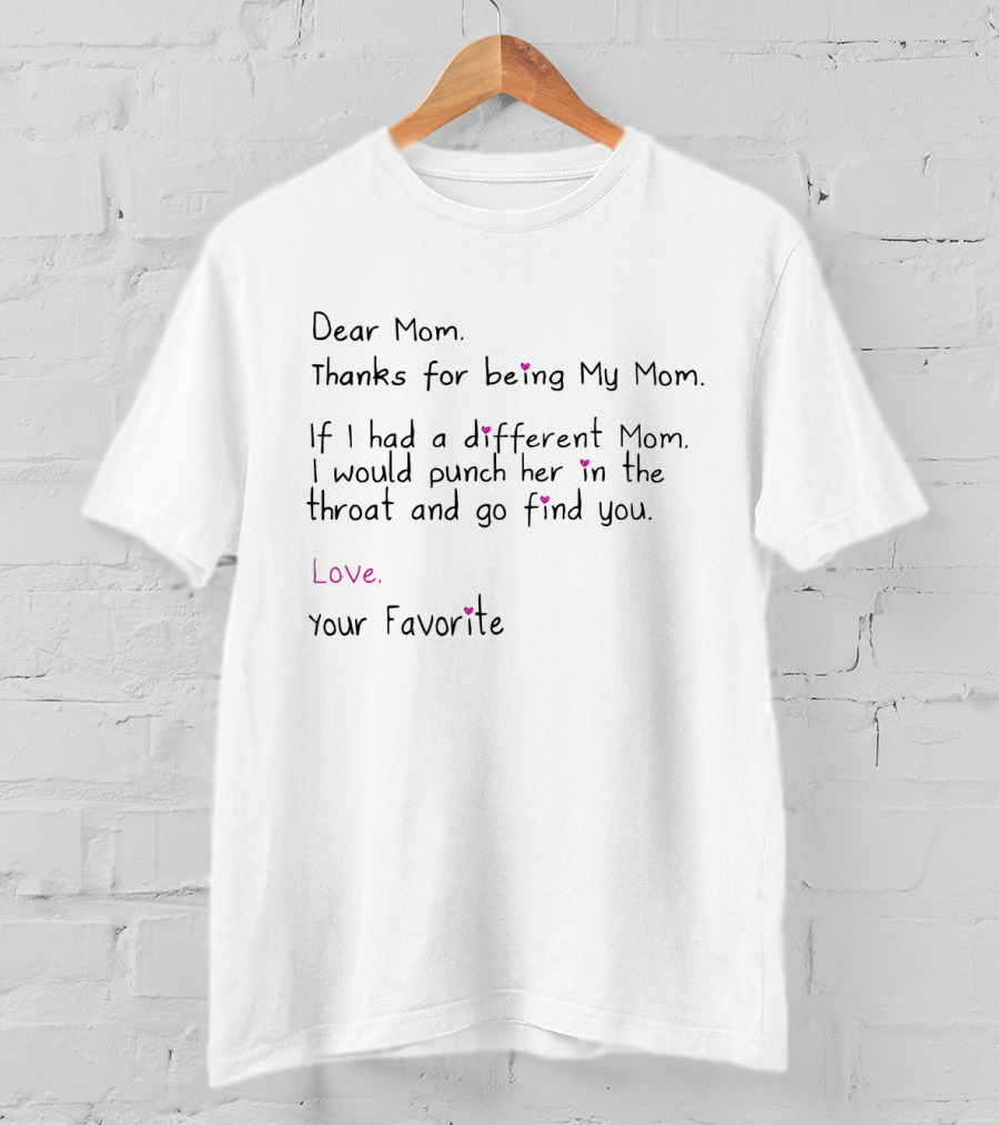 Dear Mom Thanks For Being My Mom If I Had A Different Mom I Would Punch Her In The Throat And Go Find You Love Your Favorite T-Shirt
