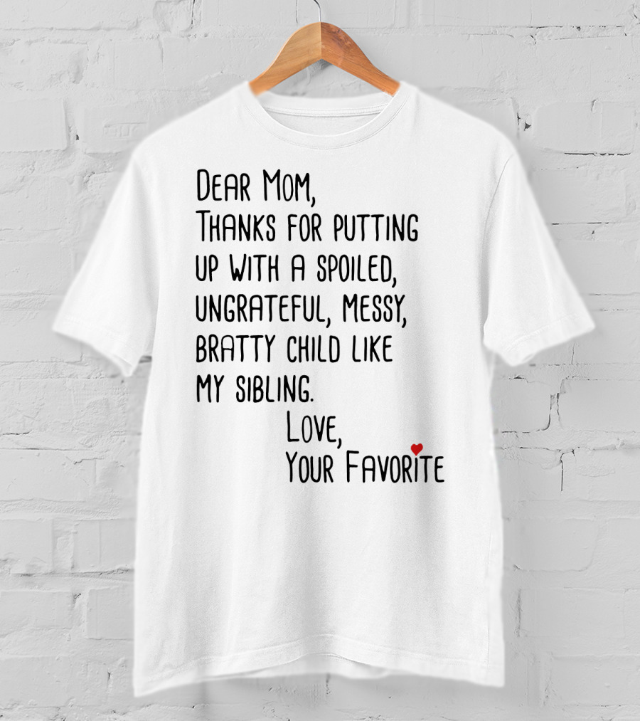 Dear Mom Thanks For Putting Up With A Spoiled Ungrateful Messy Bratty Child Like My Sibling Love Your Favorite T-Shirt