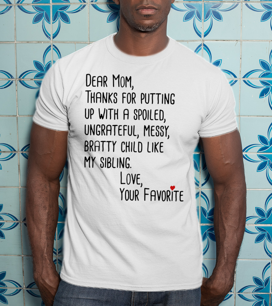 Dear Mom Thanks For Putting Up With A Spoiled Ungrateful Messy Bratty Child Like My Sibling Love Your Favorite T-Shirt