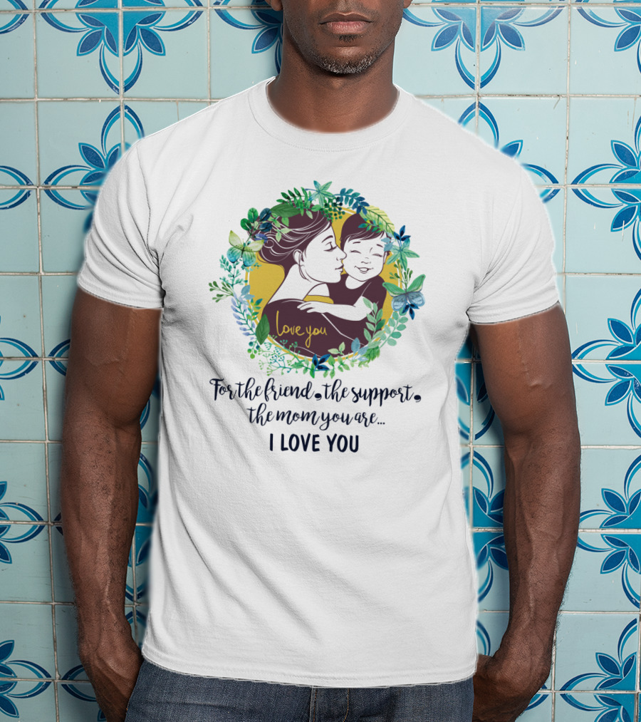 For The Friend The Support The Mom You Are I Love You Surrounded By Floral Embrace T-Shirt