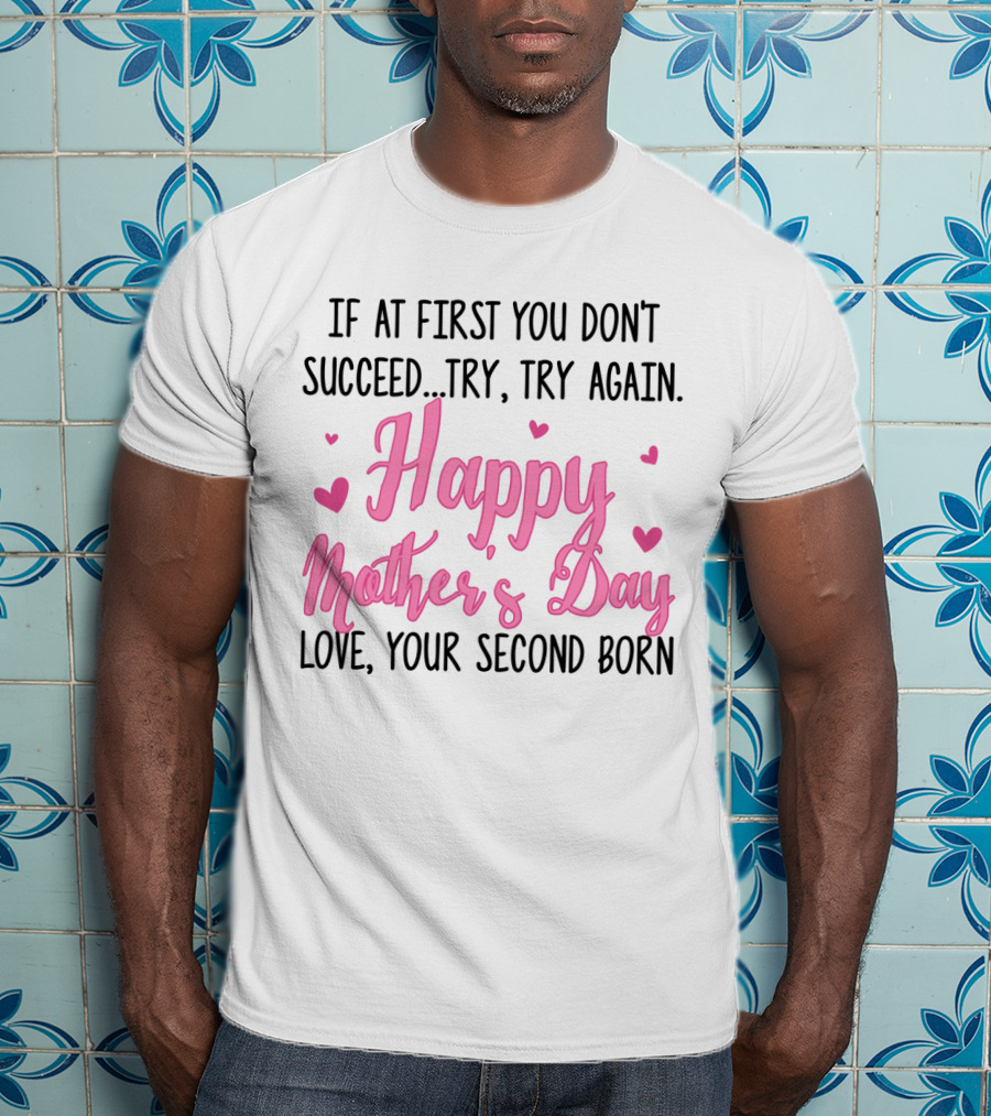 If At First You Don't Succeed Try Try Again Happy Mother's Day Love Your Second Born T-Shirt