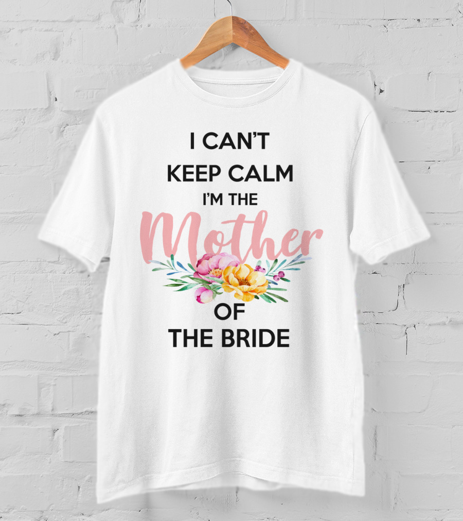 I Can't Keep Calm I'm The Mother Of The Bride With Floral Bouquet T-Shirt