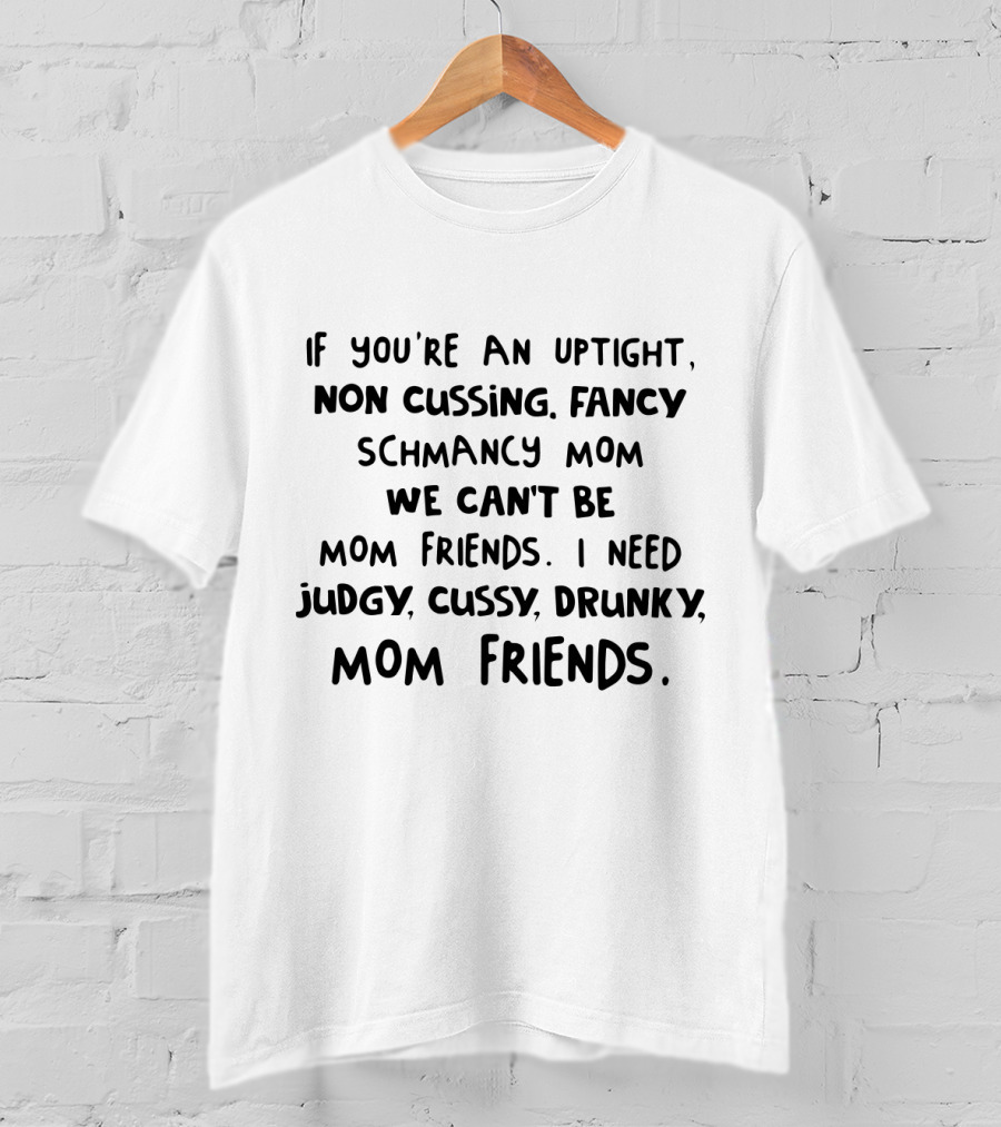 If You're An Uptight Non Cussing Fancy Schmancy Mom We Can't Be Mom Friends I Need Judgy Cussy Drunky Mom Friends T-Shirt