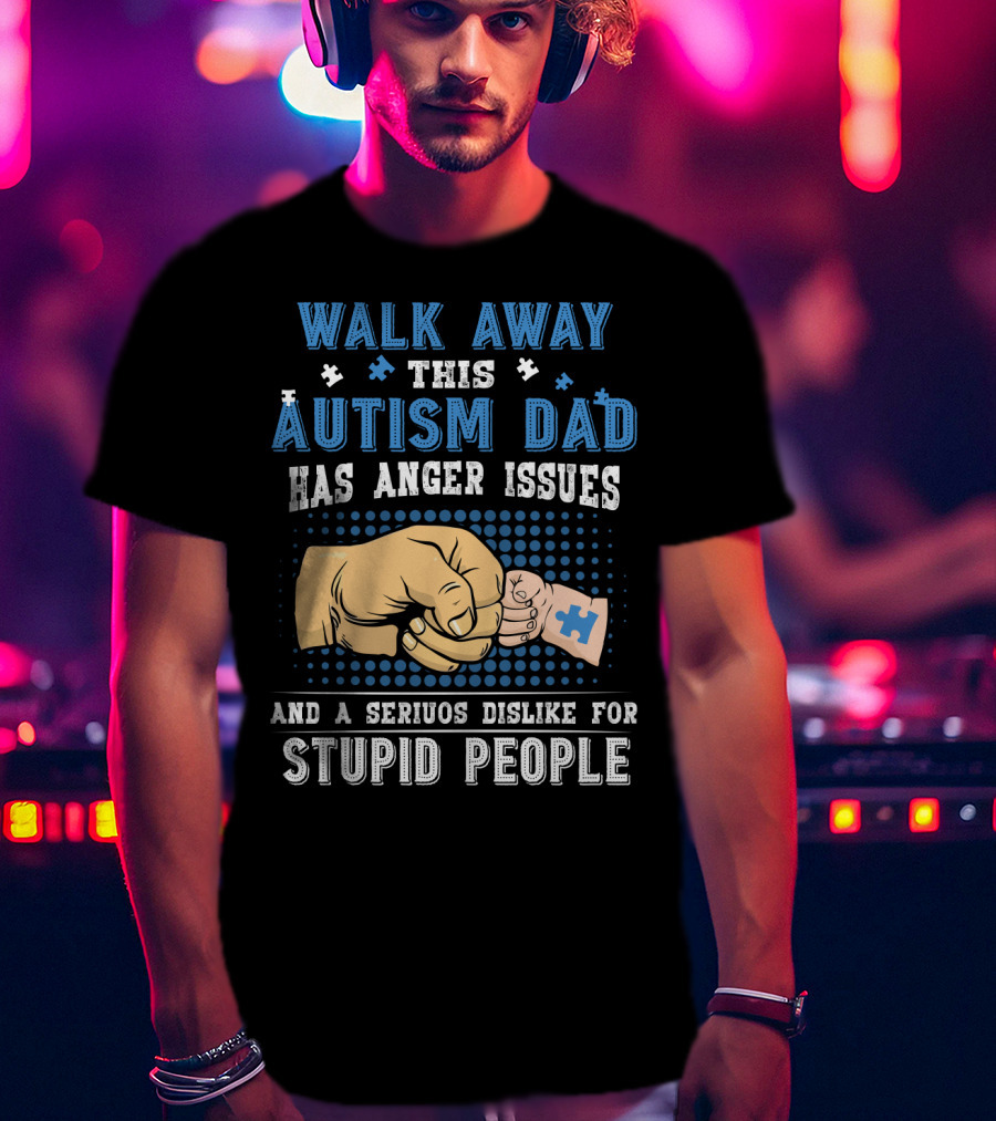 Walk Away This Autism Dad Has Anger Issues And A Serious Dislike For Stupid People T-Shirt