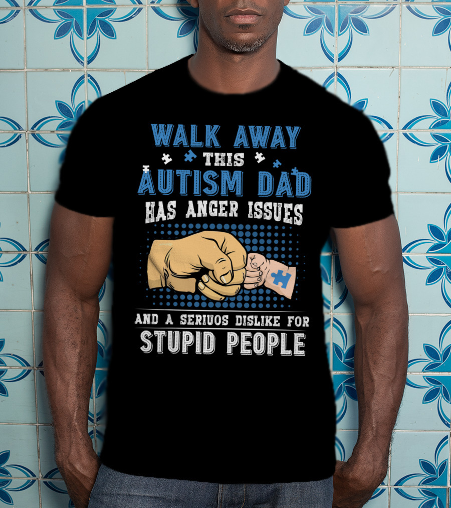 Walk Away This Autism Dad Has Anger Issues And A Serious Dislike For Stupid People T-Shirt