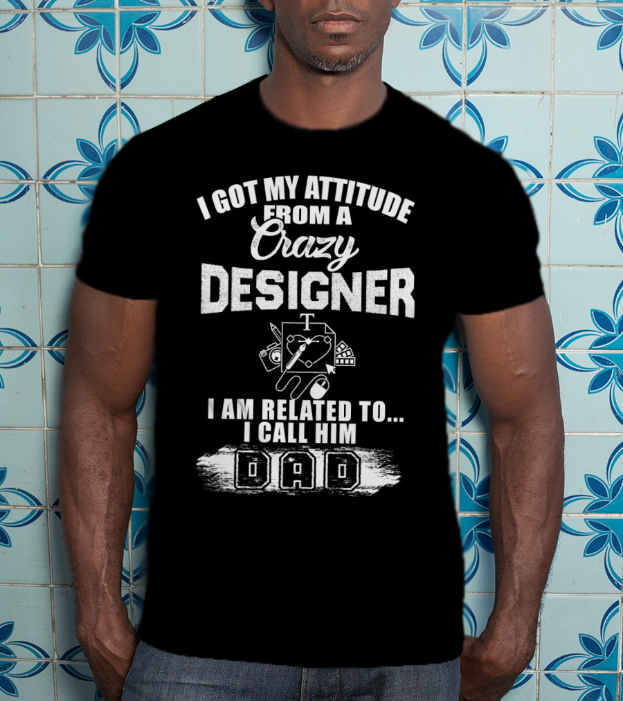 I Got My Attitude From A Crazy Designer Dad I Am Related To I Call Him Dad T-Shirt