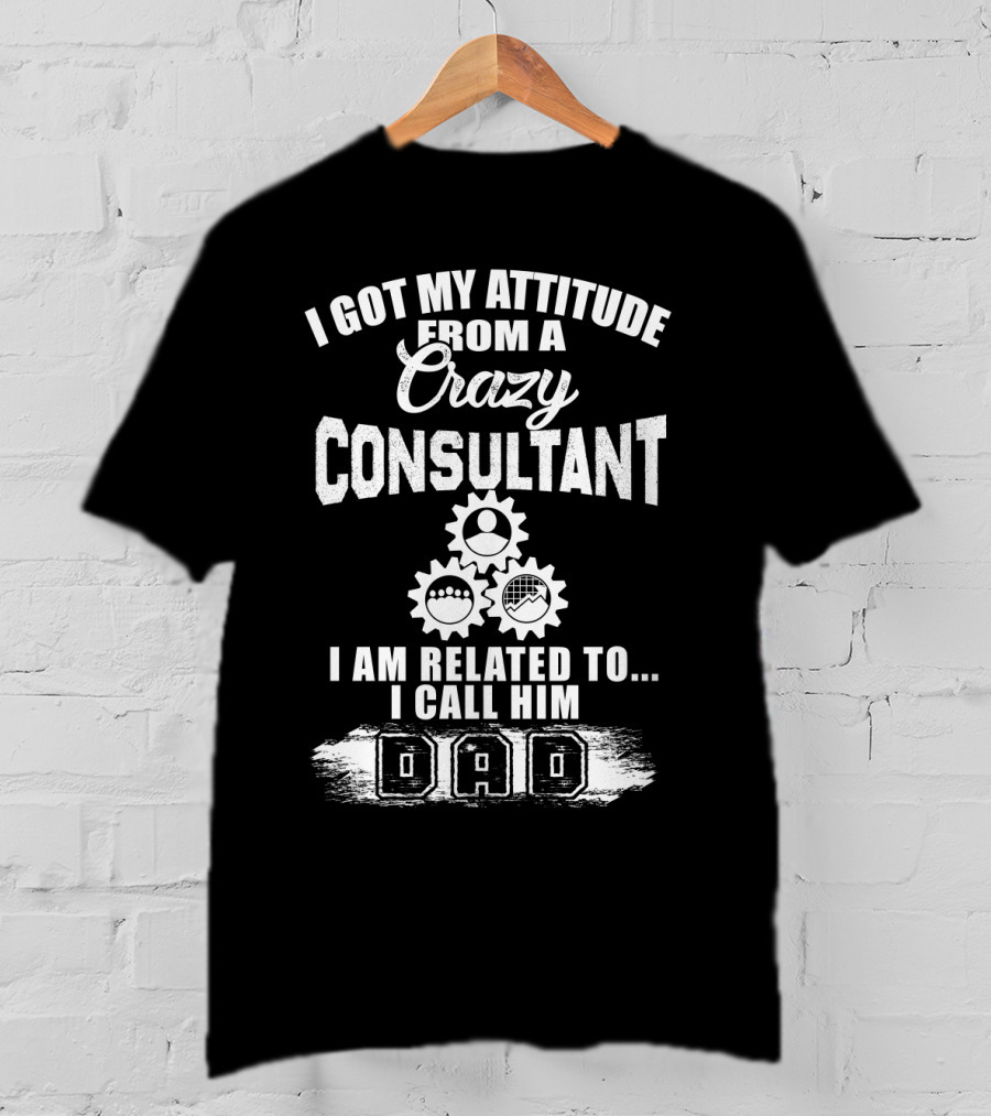 I Got My Attitude From A Crazy Consultant I Am Related To I Call Him Dad T-Shirt