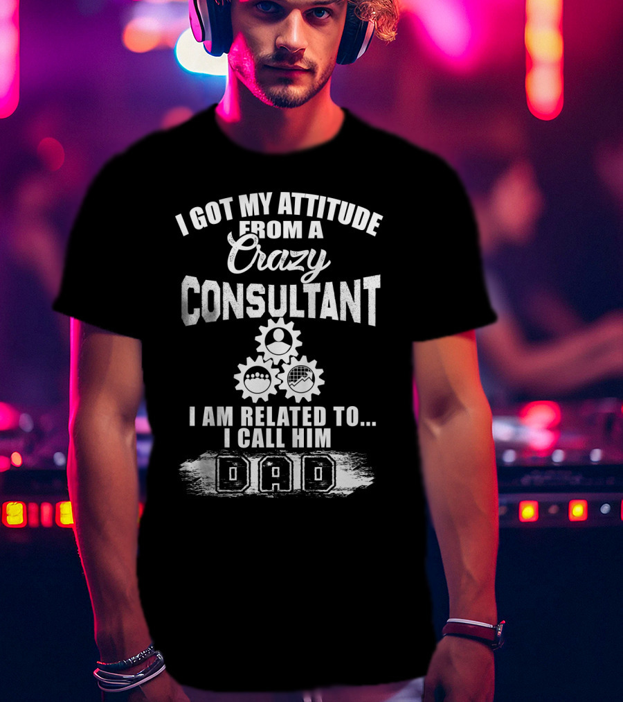 I Got My Attitude From A Crazy Consultant I Am Related To I Call Him Dad T-Shirt