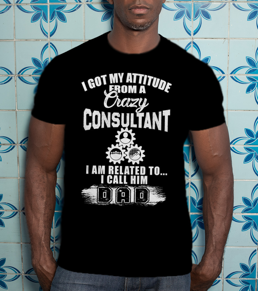 I Got My Attitude From A Crazy Consultant I Am Related To I Call Him Dad T-Shirt