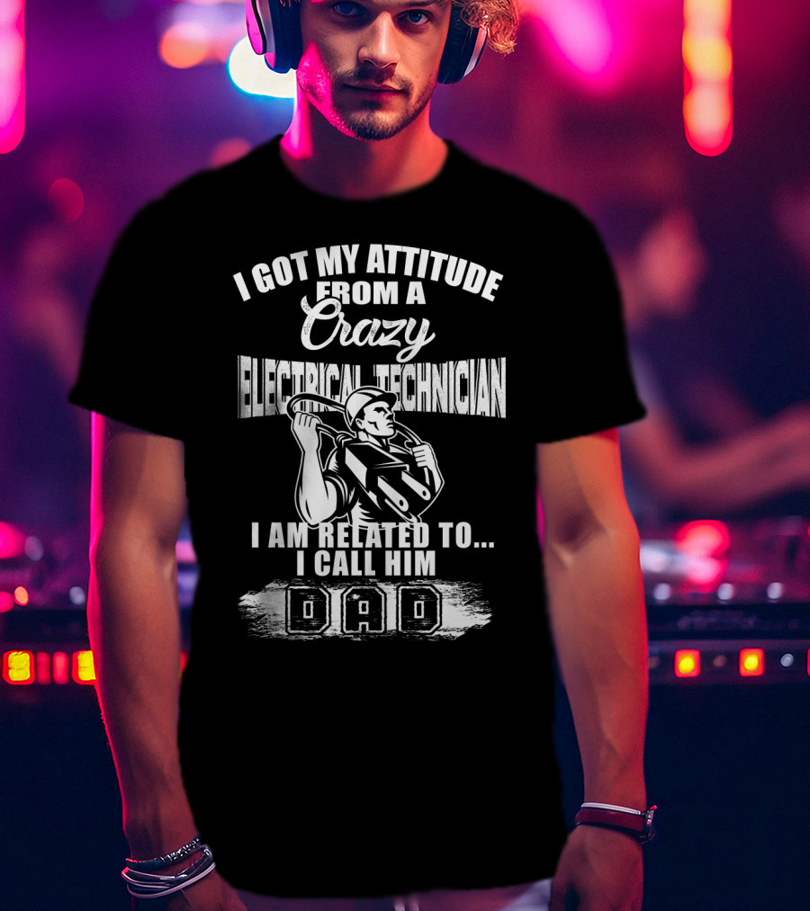 I Got My Attitude From A Crazy Electrical Technician I Am Related To I Call Him Dad T-Shirt