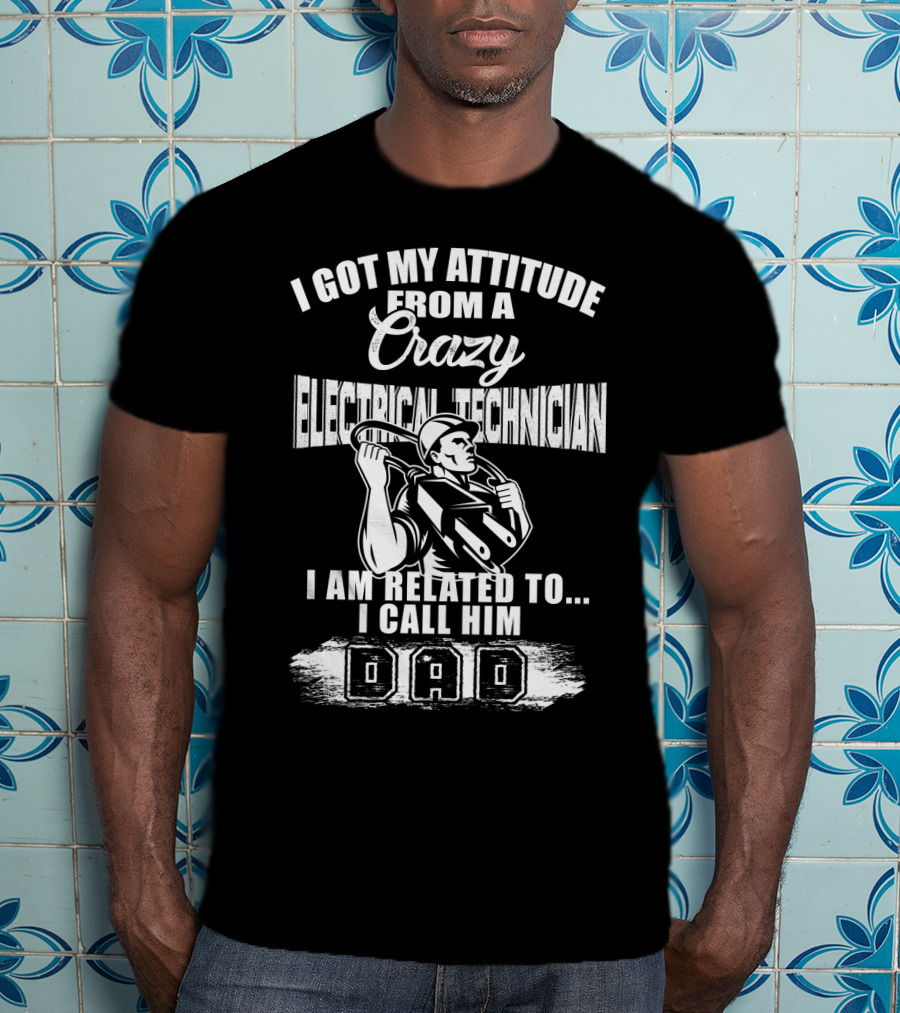 I Got My Attitude From A Crazy Electrical Technician I Am Related To I Call Him Dad T-Shirt