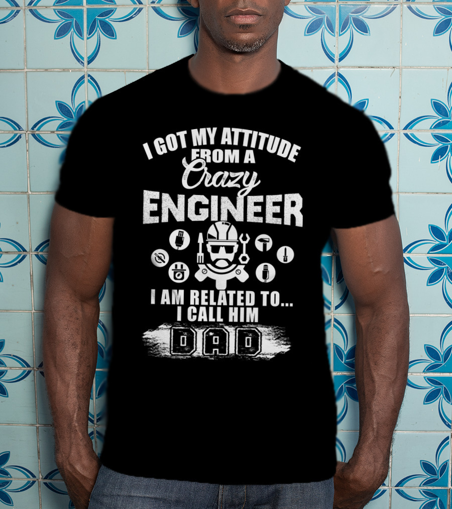 I Got My Attitude From A Crazy Engineer I Am Related To I Call Him Dad T-Shirt