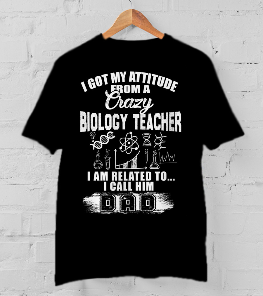 I Got My Attitude From A Crazy Biology Teacher I Am Related To. I Call Him Dad T-Shirt