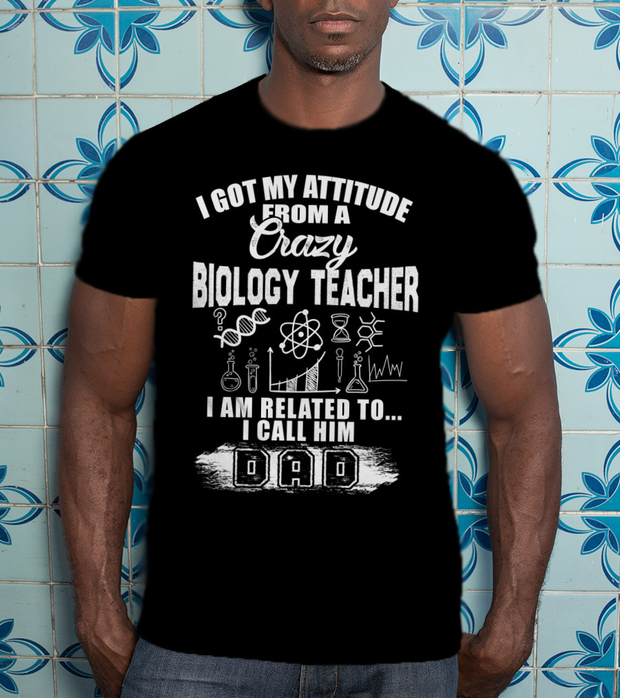 I Got My Attitude From A Crazy Biology Teacher I Am Related To. I Call Him Dad T-Shirt