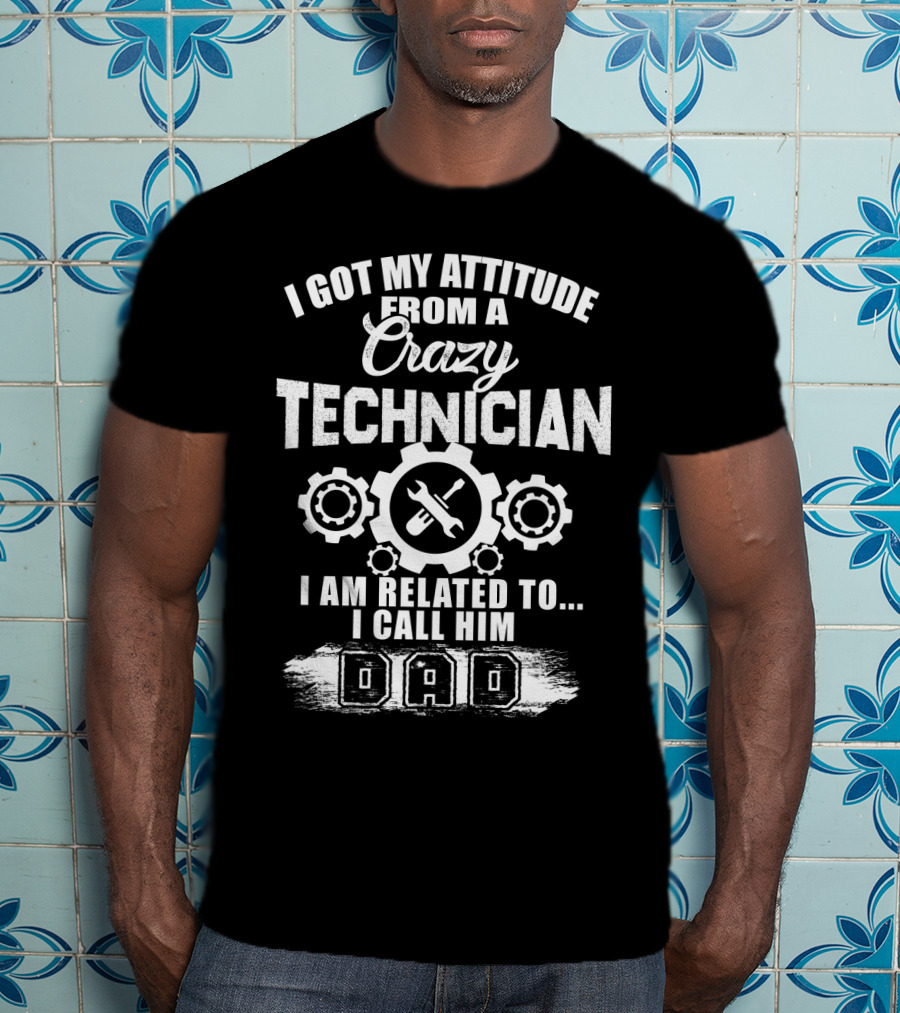 I Got My Attitude From A Crazy Technician I Am Related To. I Call Him Dad T-Shirt