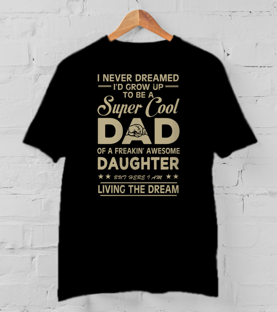 I Never Dreamed I'd Grow Up To Be A Super Cool Dad Of A Freakin' Awesome Daughter But Here I Am Living The Dream T-Shirt