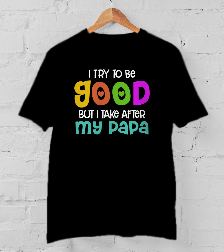 I Try To Be Good Heart Letters But I Take After My Papa T-Shirt