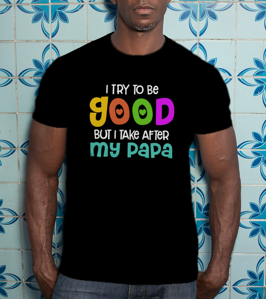 I Try To Be Good Heart Letters But I Take After My Papa T-Shirt