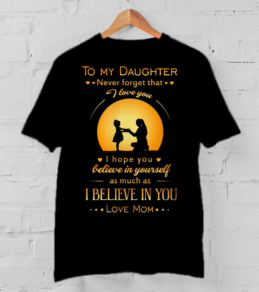 To My Daughter Never Forget That I Love You Believe In Yourself As Much As I Believe In You Love Mom T-Shirt