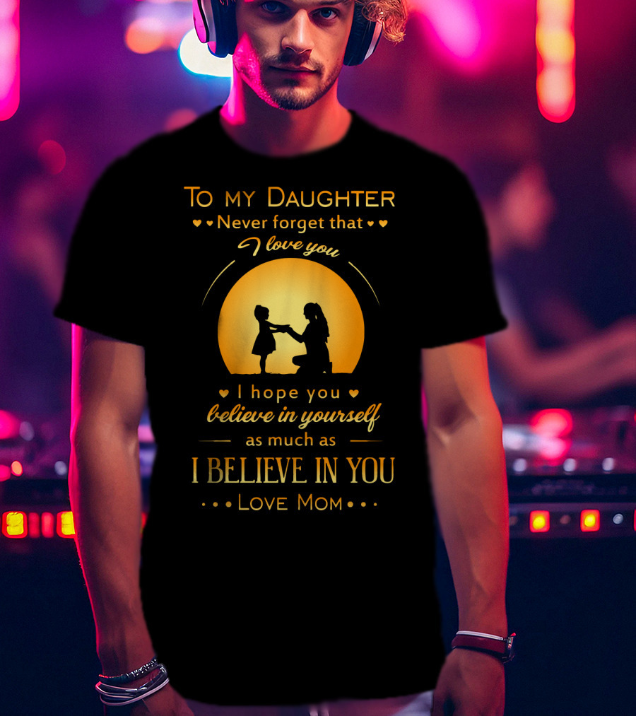 To My Daughter Never Forget That I Love You Believe In Yourself As Much As I Believe In You Love Mom T-Shirt