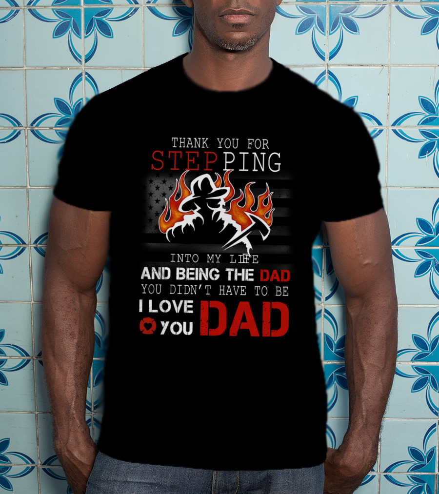 Thank You For Stepping Into My Life And Being The Dad I Love You Dad Firefighter T-Shirt