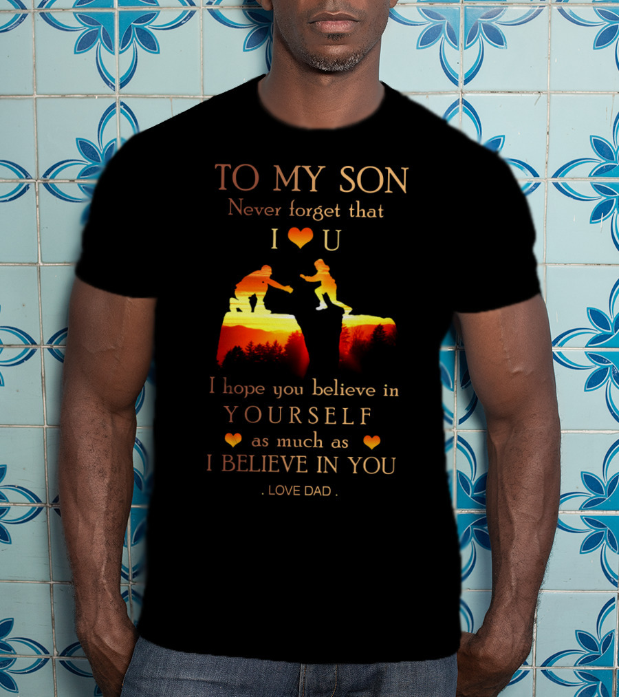 To My Son Never Forget That I Love You Believe In Yourself As Much As I Believe In You Love Dad T-Shirt