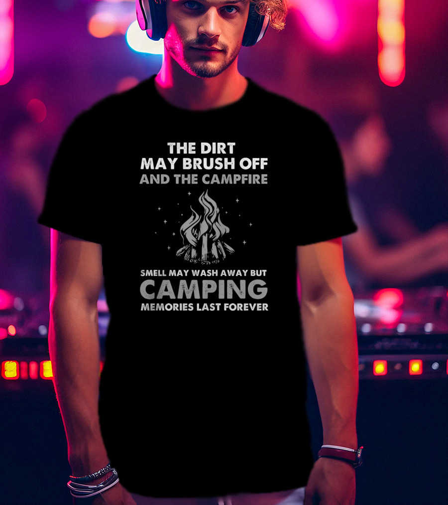 The Dirt May Brush Off And The Campfire Smell May Wash Away But Camping Memories Last Forever T-Shirt