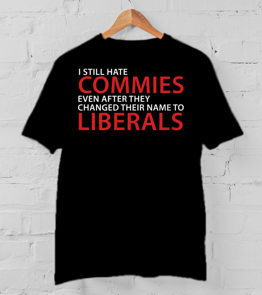 I Still Hate Commies Even After They Changed Their Name To Liberals T-Shirt