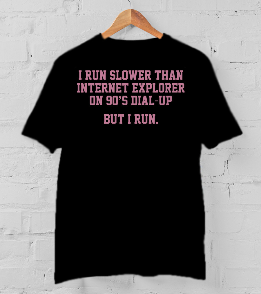 I Run Slower Than Internet Explorer On 90’s Dial-Up But I Run T-Shirt