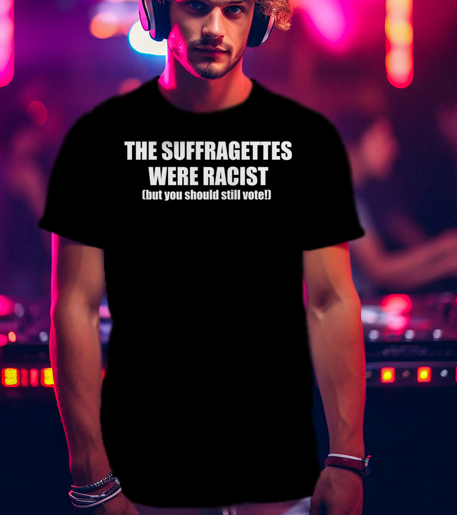 The Suffragettes Were Racist But You Should Still Vote T-Shirt