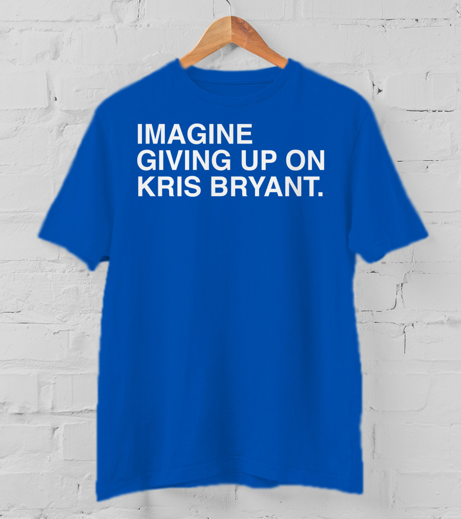 Imagine Giving Up On Kris Bryant Iconic Sports Fan T-Shirt